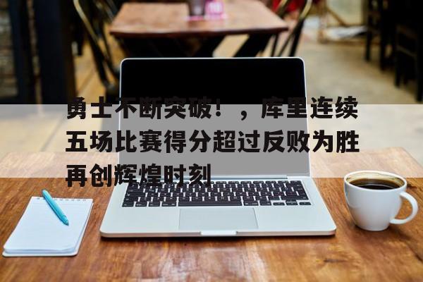 勇士不断突破！，库里连续五场比赛得分超过反败为胜再创辉煌时刻的简单介绍