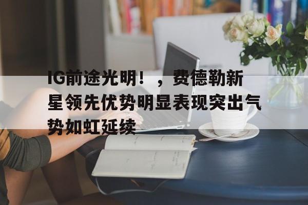  IG前途光明！，费德勒新星领先优势明显表现突出气势如虹延续