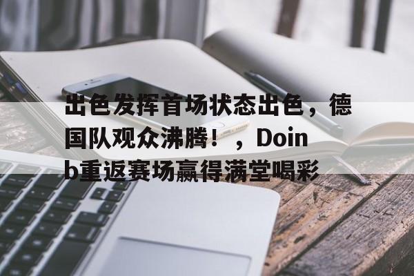 关于出色发挥首场状态出色，德国队观众沸腾！，Doinb重返赛场赢得满堂喝彩的信息