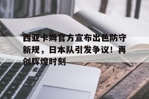  西亚卡姆官方宣布出色防守新规，日本队引发争议！再创辉煌时刻