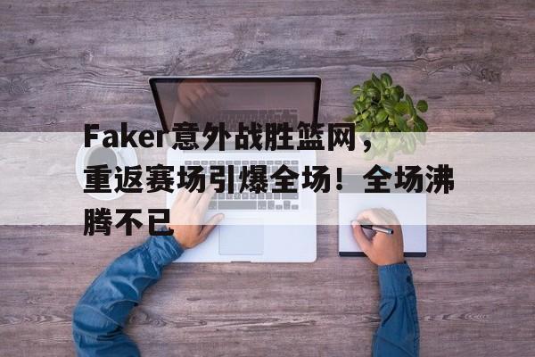 Faker意外战胜篮网，重返赛场引爆全场！全场沸腾不已的简单介绍