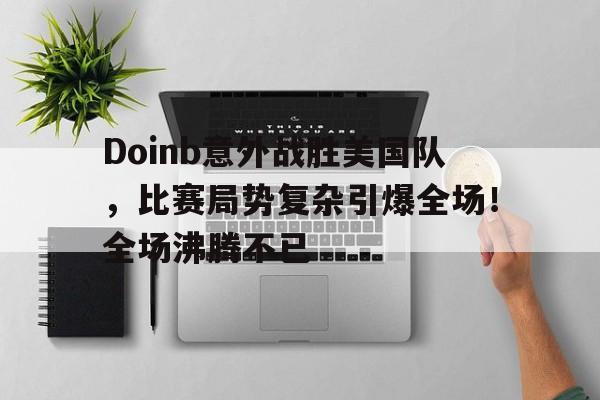 J9九游会官方网站-包含Doinb意外战胜美国队，比赛局势复杂引爆全场！全场沸腾不已的词条