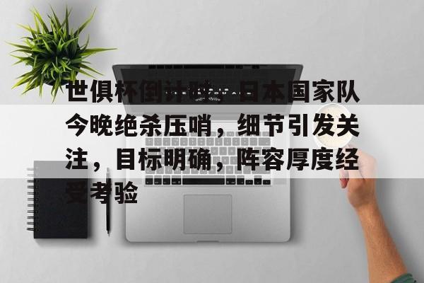 九游会登录-世俱杯倒计时，日本国家队今晚绝杀压哨，细节引发关注，目标明确，阵容厚度经受考验的简单介绍