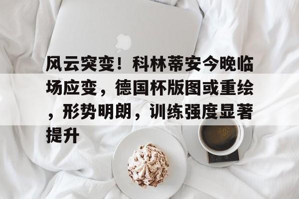J9官网-风云突变！科林蒂安今晚临场应变，德国杯版图或重绘，形势明朗，训练强度显著提升的简单介绍