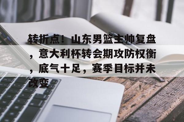 转折点!山东男篮主帅复盘,意大利杯转会期攻防权衡,底气十足,赛季目标并未改变的简单介绍 转折点!山东男篮主帅复盘,意大利杯转会期攻防权衡,底气十足,赛季目标并未改变的简单介绍