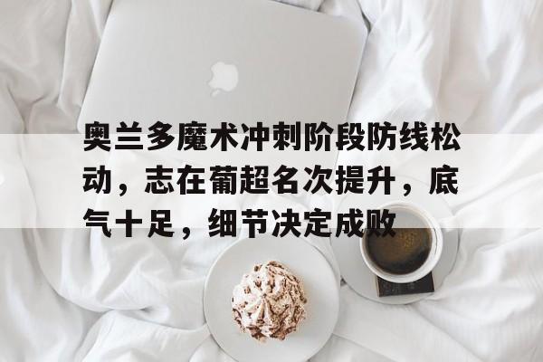 奥兰多魔术冲刺阶段防线松动，志在葡超名次提升，底气十足，细节决定成败的简单介绍