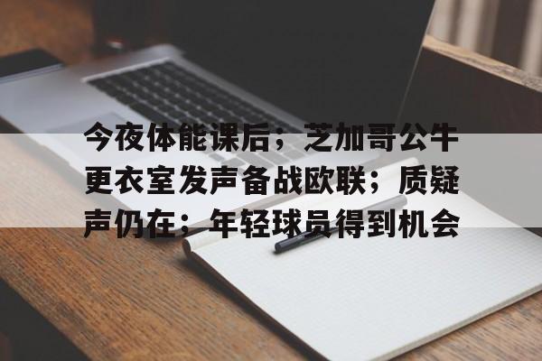 关于今夜体能课后；芝加哥公牛更衣室发声备战欧联；质疑声仍在；年轻球员得到机会的信息