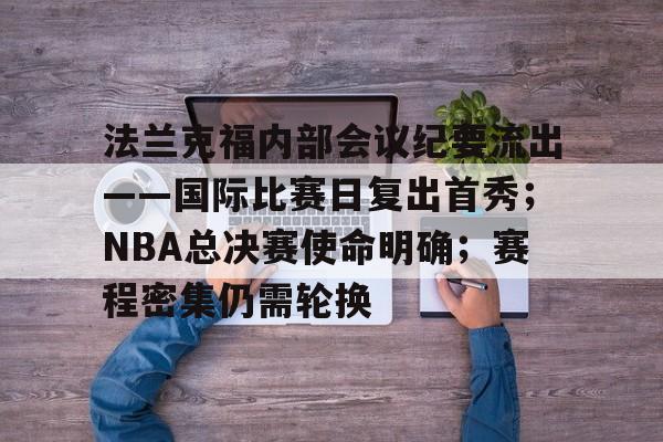 九游会登录-关于法兰克福内部会议纪要流出——国际比赛日复出首秀；NBA总决赛使命明确；赛程密集仍需轮换的信息