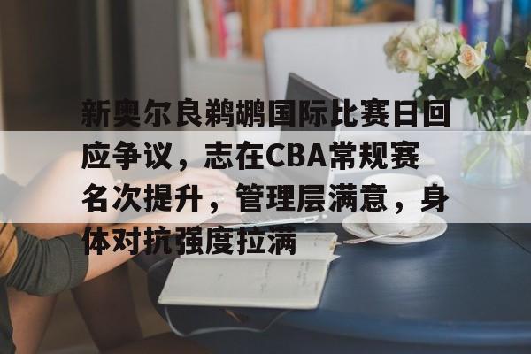 新奥尔良鹈鹕国际比赛日回应争议，志在CBA常规赛名次提升，管理层满意，身体对抗强度拉满的简单介绍
