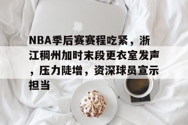 NBA季后赛赛程吃紧，浙江稠州加时末段更衣室发声，压力陡增，资深球员宣示担当的简单介绍
